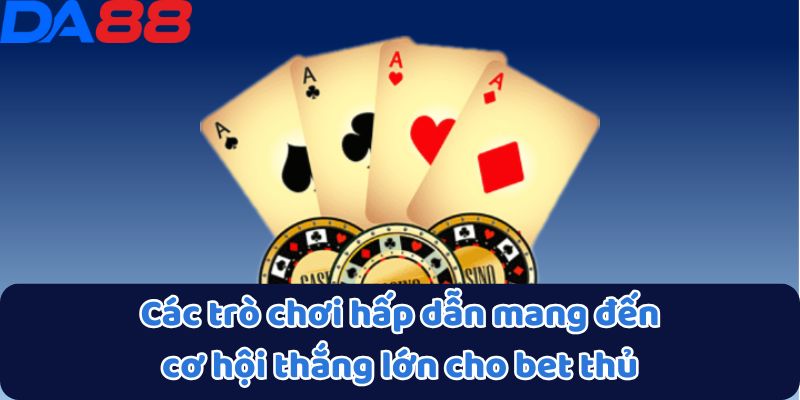 Các trò chơi hấp dẫn mang đến cơ hội thắng lớn cho bet thủ